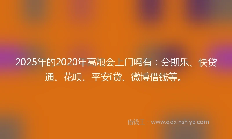 2025年的2020年高炮会上门吗有：分期乐、快贷通、花呗、平安i贷、微博借钱等。