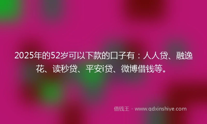 2025年的52岁可以下款的口子有：人人贷、融逸花、读秒贷、平安i贷、微博借钱等。