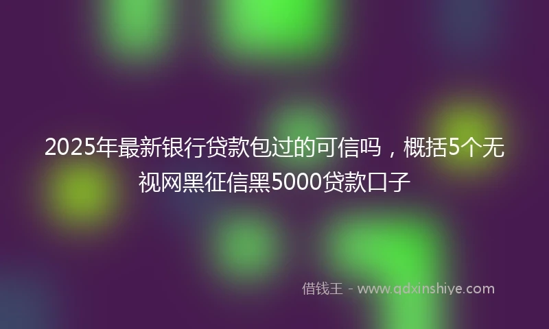 2025年最新银行贷款包过的可信吗，概括5个无视网黑征信黑5000贷款口子