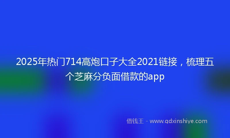 2025年热门714高炮口子大全2021链接，梳理五个芝麻分负面借款的app