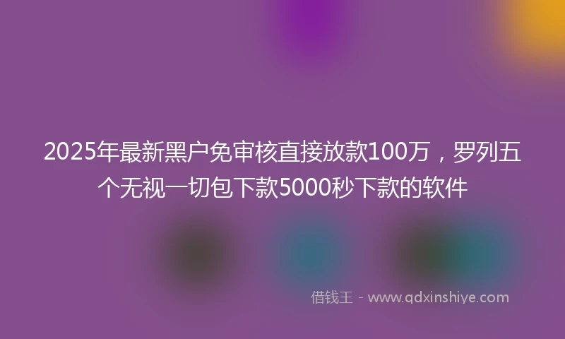 2025年最新黑户免审核直接放款100万，罗列五个无视一切包下款5000秒下款的软件