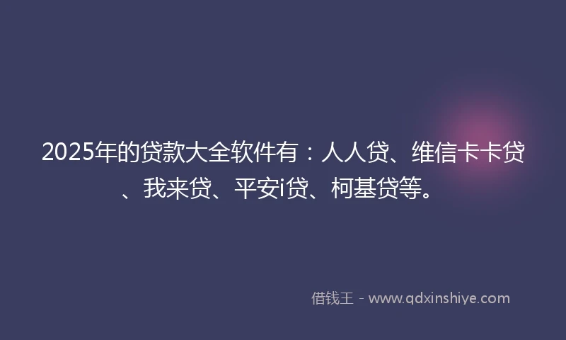 2025年的贷款大全软件有：人人贷、维信卡卡贷、我来贷、平安i贷、柯基贷等。
