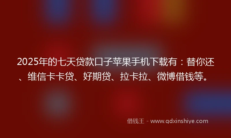2025年的七天贷款口子苹果手机下载有：替你还、维信卡卡贷、好期贷、拉卡拉、微博借钱等。