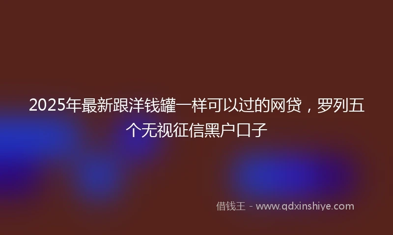 2025年最新跟洋钱罐一样可以过的网贷，罗列五个无视征信黑户口子