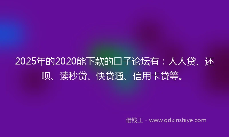2025年的2020能下款的口子论坛有：人人贷、还呗、读秒贷、快贷通、信用卡贷等。