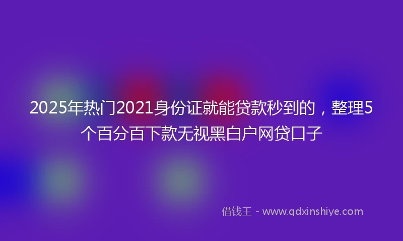 2025年热门2021身份证就能贷款秒到的，整理5个百分百下款无视黑白户网贷口子