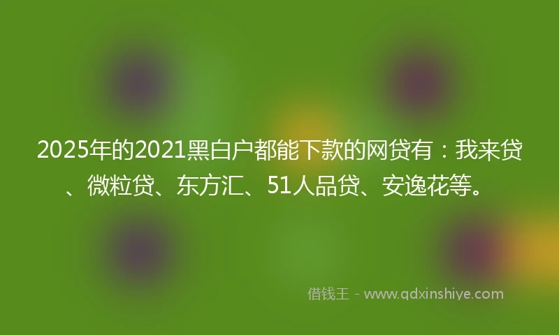 2025年的2021黑白户都能下款的网贷有：我来贷、微粒贷、东方汇、51人品贷、安逸花等。