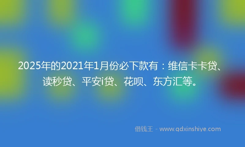 2025年的2021年1月份必下款有：维信卡卡贷、读秒贷、平安i贷、花呗、东方汇等。