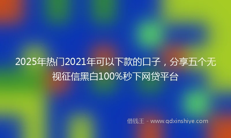 2025年热门2021年可以下款的口子，分享五个无视征信黑白100%秒下网贷平台