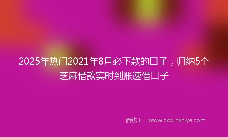2025年热门2021年8月必下款的口子，归纳5个芝麻借款实时到账速借口子