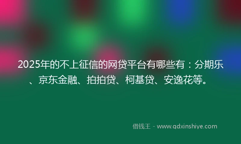 2025年的不上征信的网贷平台有哪些有：分期乐、京东金融、拍拍贷、柯基贷、安逸花等。