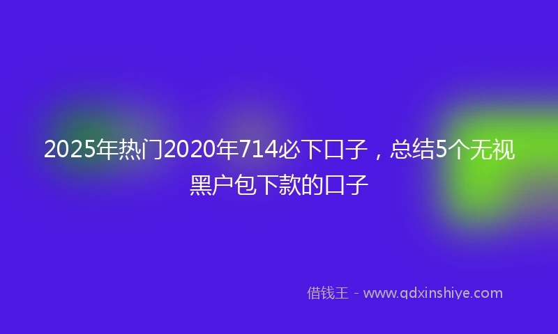2025年热门2020年714必下口子，总结5个无视黑户包下款的口子