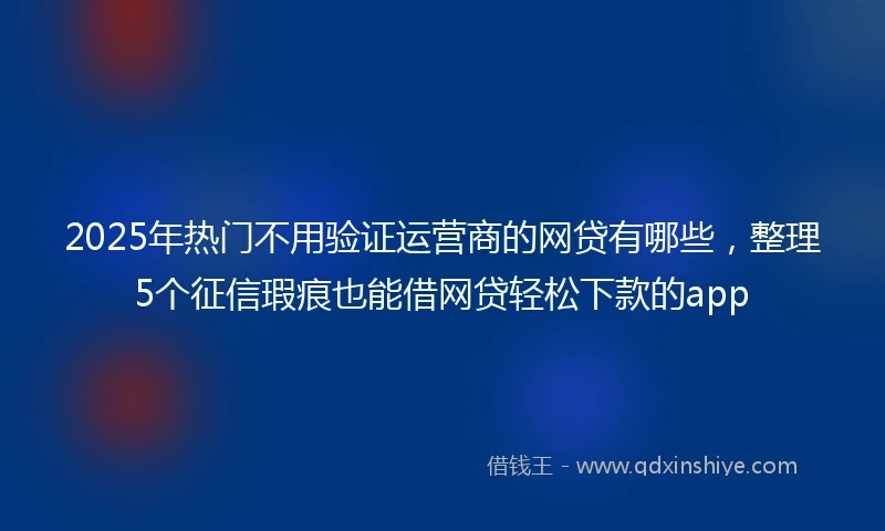 2025年热门不用验证运营商的网贷有哪些，整理5个征信瑕疵也能借网贷轻松下款的app