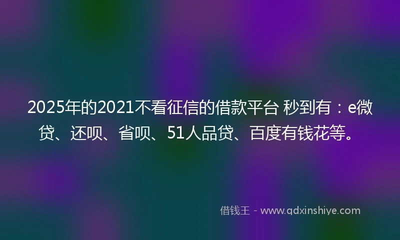 2025年的2021不看征信的借款平台 秒到有：e微贷、还呗、省呗、51人品贷、百度有钱花等。
