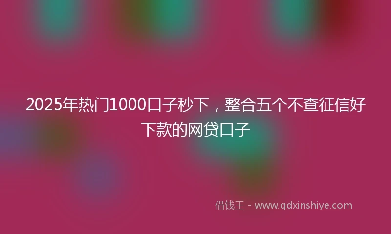 2025年热门1000口子秒下，整合五个不查征信好下款的网贷口子