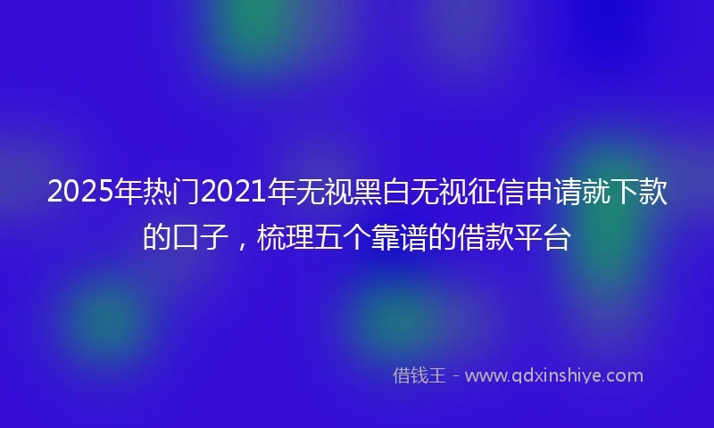 2025年热门2021年无视黑白无视征信申请就下款的口子，梳理五个靠谱的借款平台