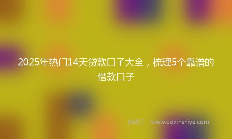 2025年热门14天贷款口子大全，梳理5个靠谱的借款口子