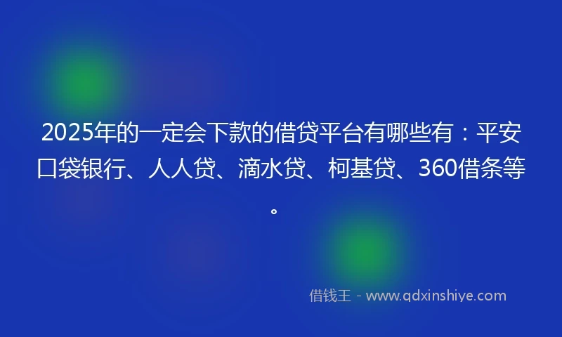 2025年的一定会下款的借贷平台有哪些有：平安口袋银行、人人贷、滴水贷、柯基贷、360借条等。