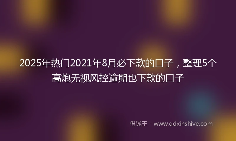 2025年热门2021年8月必下款的口子，整理5个高炮无视风控逾期也下款的口子