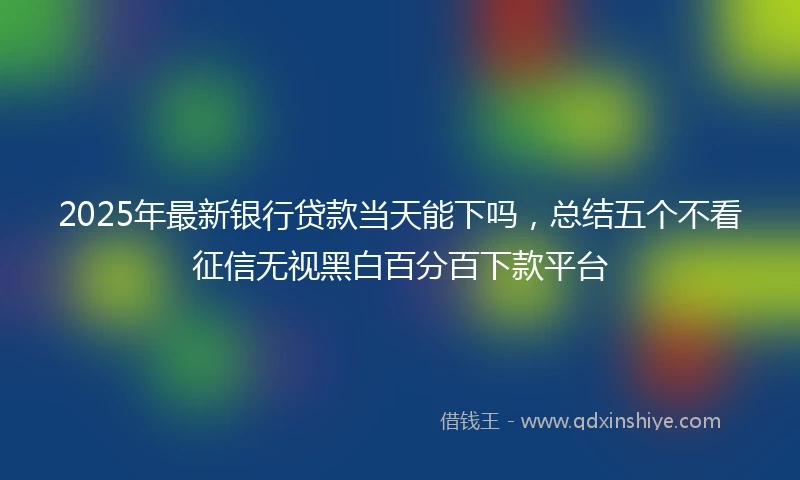 2025年最新银行贷款当天能下吗，总结五个不看征信无视黑白百分百下款平台