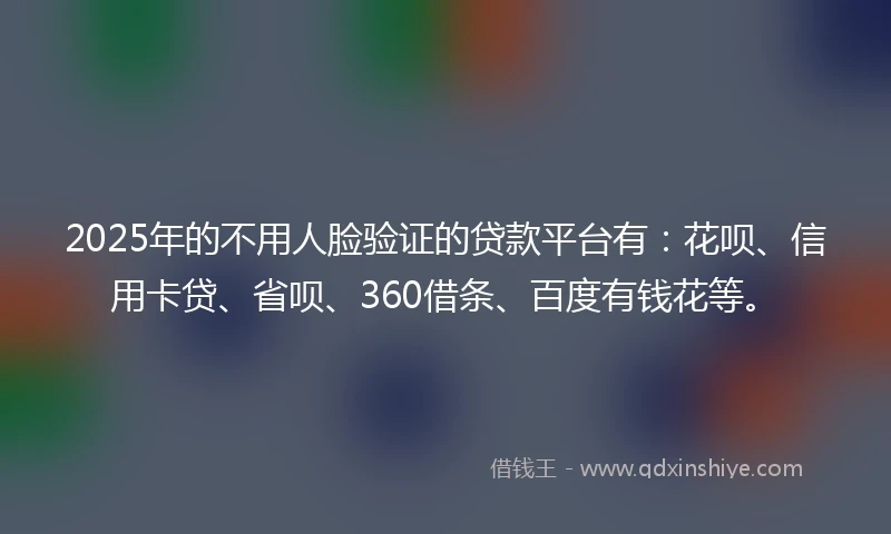 2025年的不用人脸验证的贷款平台有：花呗、信用卡贷、省呗、360借条、百度有钱花等。