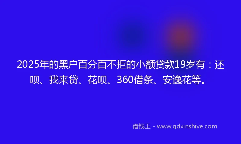 2025年的黑户百分百不拒的小额贷款19岁有：还呗、我来贷、花呗、360借条、安逸花等。
