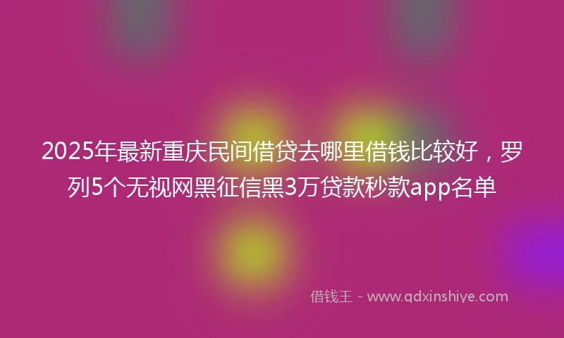 2025年最新重庆民间借贷去哪里借钱比较好，罗列5个无视网黑征信黑3万贷款秒款app名单