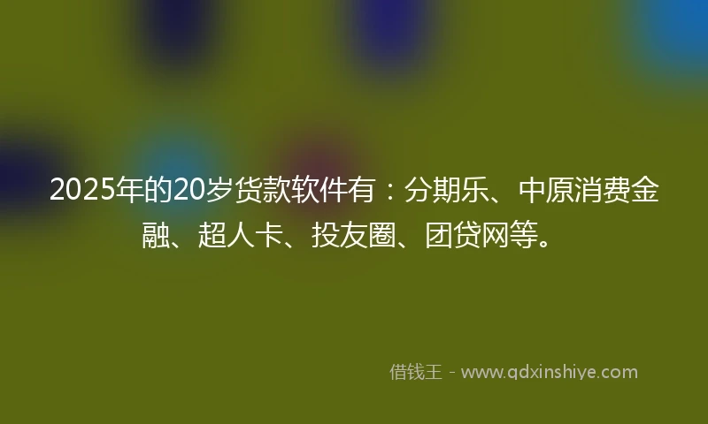 2025年的20岁货款软件有：分期乐、中原消费金融、超人卡、投友圈、团贷网等。