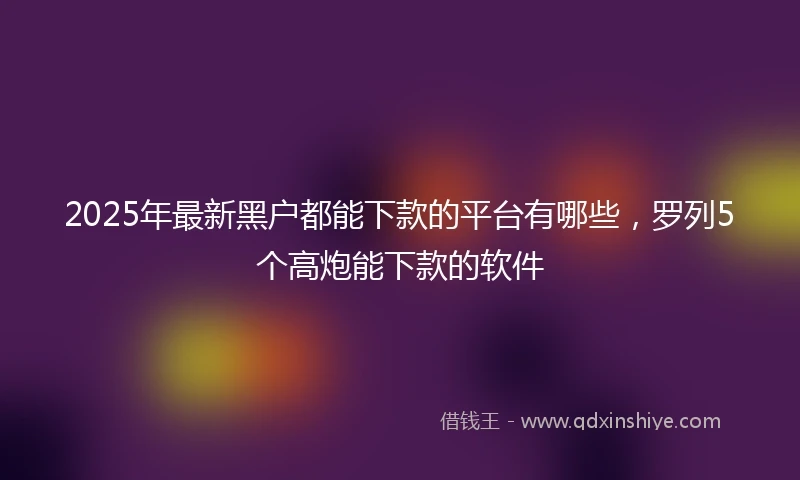 2025年最新黑户都能下款的平台有哪些，罗列5个高炮能下款的软件