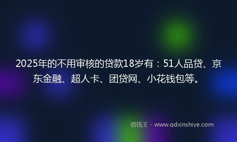 2025年的不用审核的贷款18岁有：51人品贷、京东金融、超人卡、团贷网、小花钱包等。