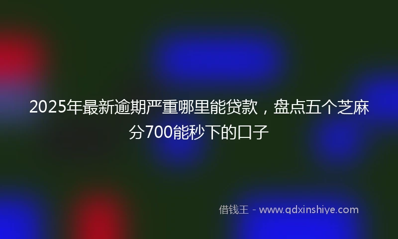 2025年最新逾期严重哪里能贷款，盘点五个芝麻分700能秒下的口子