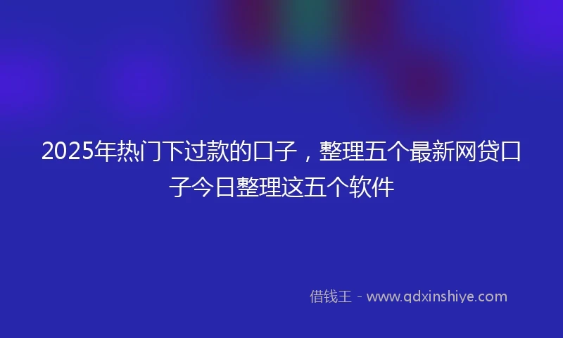 2025年热门下过款的口子，整理五个最新网贷口子今日整理这五个软件