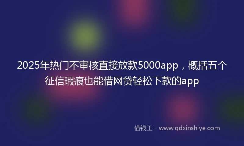 2025年热门不审核直接放款5000app，概括五个征信瑕疵也能借网贷轻松下款的app