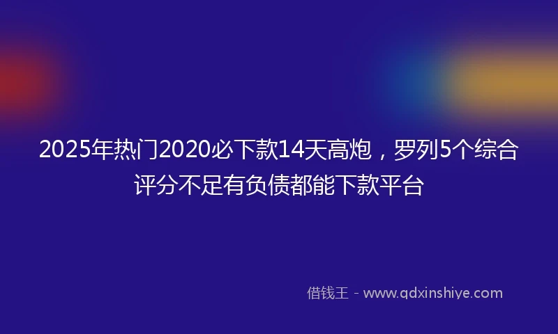 2025年热门2020必下款14天高炮，罗列5个综合评分不足有负债都能下款平台