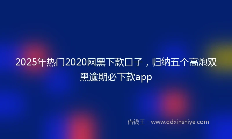 2025年热门2020网黑下款口子，归纳五个高炮双黑逾期必下款app