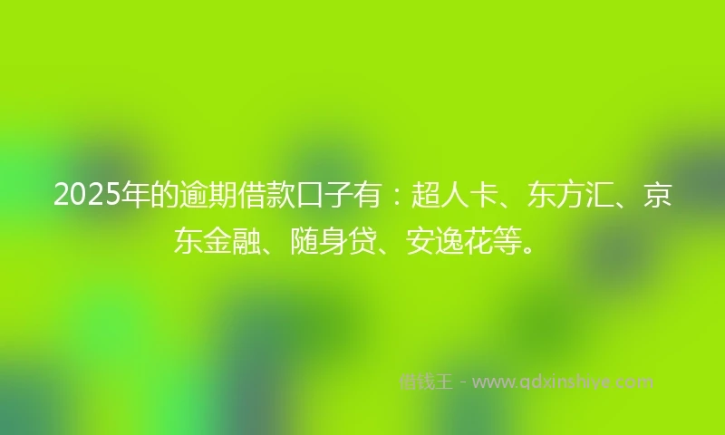 2025年的逾期借款口子有：超人卡、东方汇、京东金融、随身贷、安逸花等。