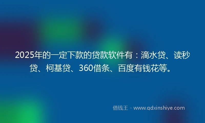 2025年的一定下款的贷款软件有：滴水贷、读秒贷、柯基贷、360借条、百度有钱花等。