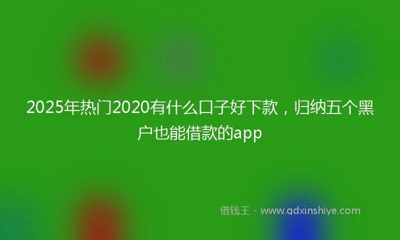 2025年热门2020有什么口子好下款，归纳五个黑户也能借款的app