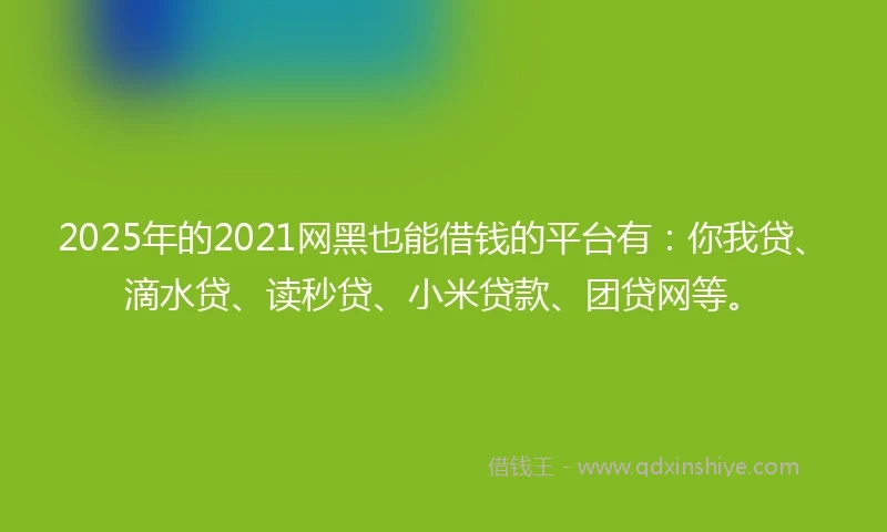 2025年的2021网黑也能借钱的平台有：你我贷、滴水贷、读秒贷、小米贷款、团贷网等。