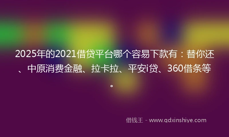 2025年的2021借贷平台哪个容易下款有：替你还、中原消费金融、拉卡拉、平安i贷、360借条等。