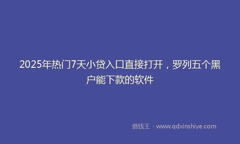 2025年热门7天小贷入口直接打开，罗列五个黑户能下款的软件