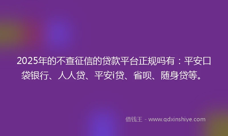 2025年的不查征信的贷款平台正规吗有：平安口袋银行、人人贷、平安i贷、省呗、随身贷等。