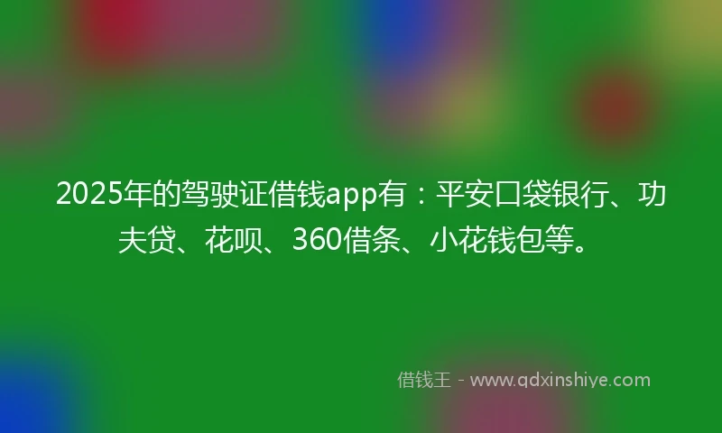 2025年的驾驶证借钱app有：平安口袋银行、功夫贷、花呗、360借条、小花钱包等。