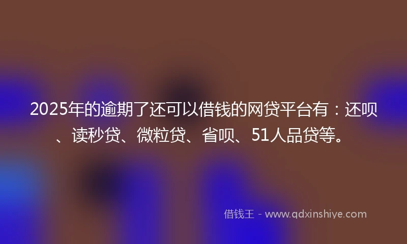 2025年的逾期了还可以借钱的网贷平台有：还呗、读秒贷、微粒贷、省呗、51人品贷等。