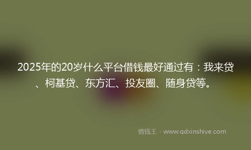 2025年的20岁什么平台借钱最好通过有：我来贷、柯基贷、东方汇、投友圈、随身贷等。