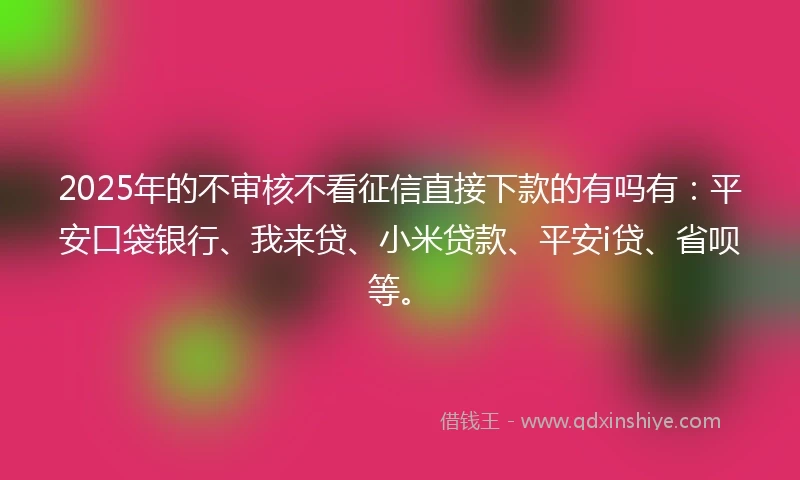 2025年的不审核不看征信直接下款的有吗有：平安口袋银行、我来贷、小米贷款、平安i贷、省呗等。