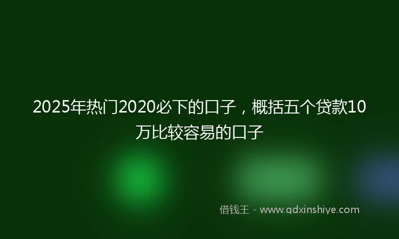 2025年热门2020必下的口子，概括五个贷款10万比较容易的口子