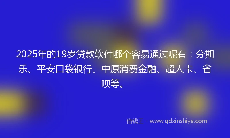 2025年的19岁贷款软件哪个容易通过呢有：分期乐、平安口袋银行、中原消费金融、超人卡、省呗等。
