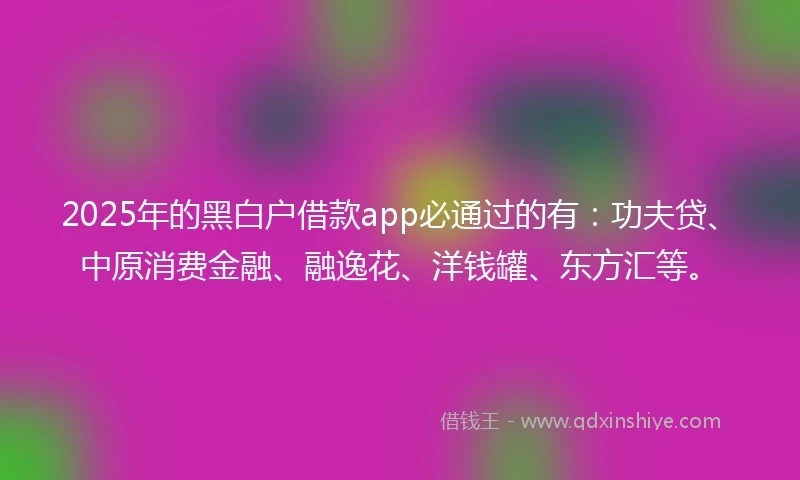 2025年的黑白户借款app必通过的有：功夫贷、中原消费金融、融逸花、洋钱罐、东方汇等。