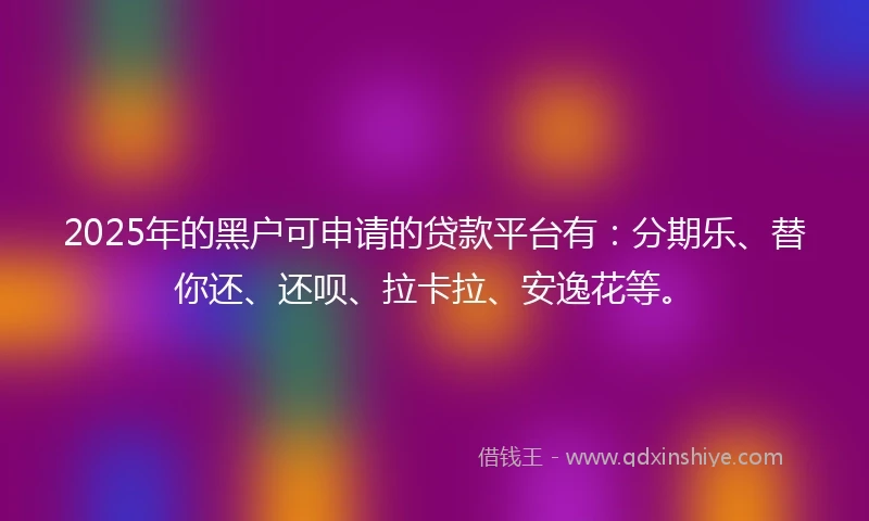2025年的黑户可申请的贷款平台有：分期乐、替你还、还呗、拉卡拉、安逸花等。